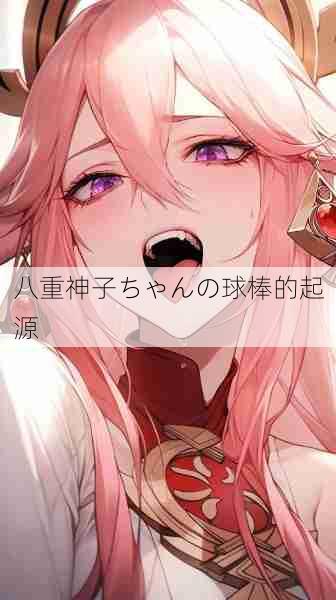 八重神子ちゃんの球棒的起源 第1张 八重神子ちゃんの球棒的起源 第1张