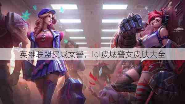 英雄联盟皮城女警,lol皮城警女皮肤大全 第1张 英雄联盟皮城女警,lol皮城警女皮肤大全 第1张