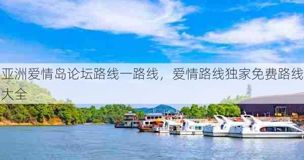 亚洲爱情岛论坛路线一路线,爱情路线独家免费路线大全 第1张 亚洲爱情岛论坛路线一路线,爱情路线独家免费路线大全 第1张