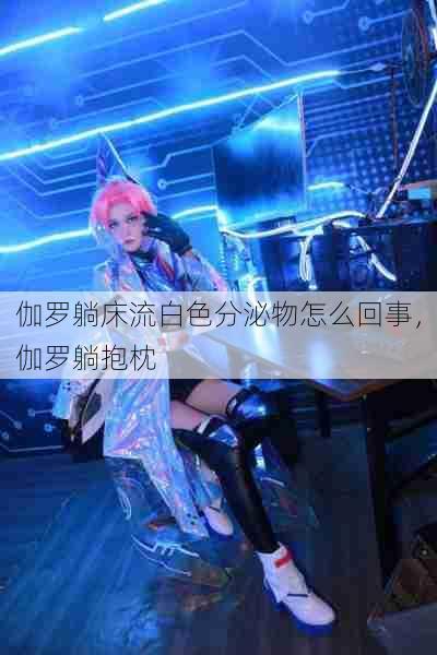 伽罗躺床流白色分泌物怎么回事,伽罗躺抱枕 第1张 伽罗躺床流白色分泌物怎么回事,伽罗躺抱枕 第1张