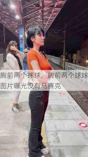 胸前两个球球,胸前两个球球图片曝光没有马赛克 第1张 胸前两个球球,胸前两个球球图片曝光没有马赛克 第1张