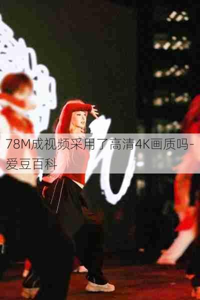 78M成视频采用了高清4K画质吗-爱豆百科 第1张 78M成视频采用了高清4K画质吗-爱豆百科 第1张