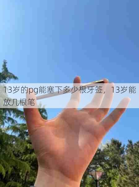 13岁的pg能塞下多少根牙签,13岁能放几根笔 第1张 13岁的pg能塞下多少根牙签,13岁能放几根笔 第1张