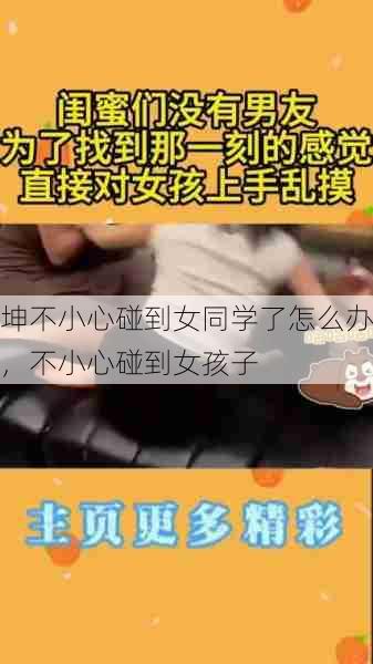 坤不小心碰到女同学了怎么办,不小心碰到女孩子 第1张 坤不小心碰到女同学了怎么办,不小心碰到女孩子 第1张