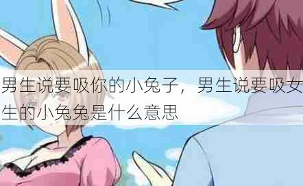 男生说要吸你的小兔子,男生说要吸女生的小兔兔是什么意思 第1张 男生说要吸你的小兔子,男生说要吸女生的小兔兔是什么意思 第1张